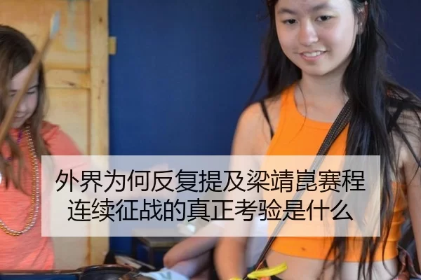 外界为何反复提及梁靖崑赛程 连续征战的真正考验是什么